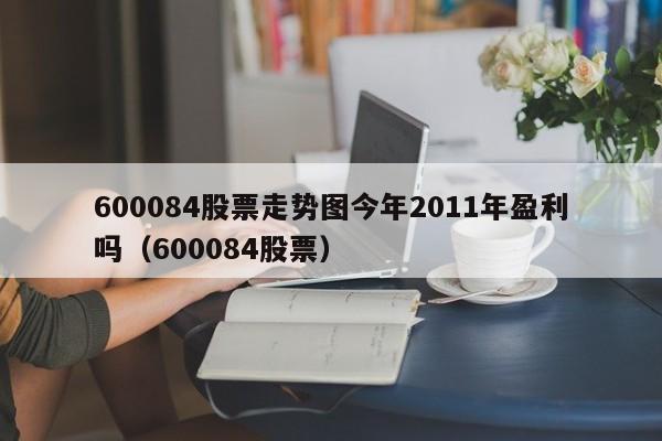 600084股票走势图今年2011年盈利吗（600084股票）