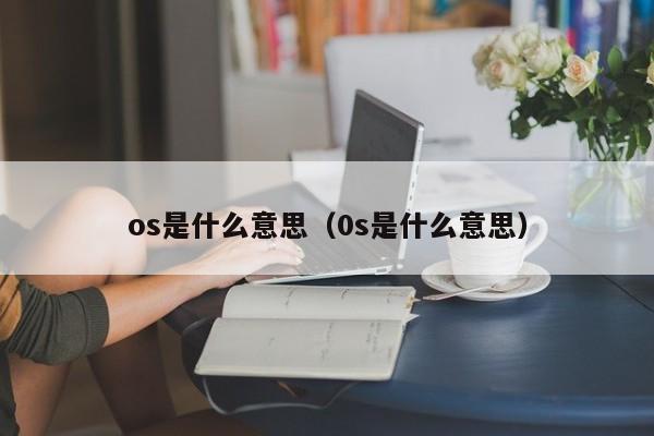 os是什么意思（0s是什么意思）