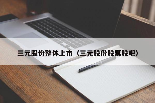 三元股份整体上市（三元股份股票股吧）