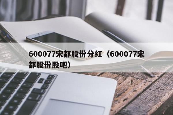 600077宋都股份分红（600077宋都股份股吧）