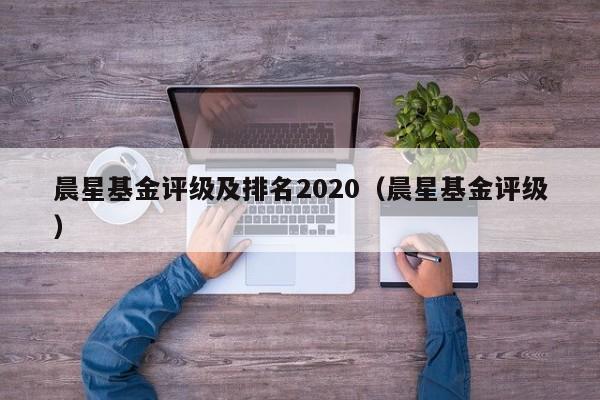 晨星基金评级及排名2020（晨星基金评级）