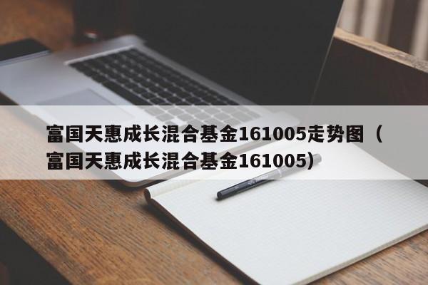 富国天惠成长混合基金161005走势图（富国天惠成长混合基金161005）