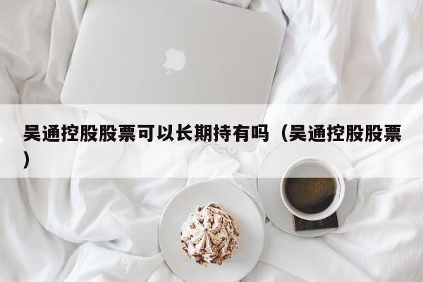 吴通控股股票可以长期持有吗（吴通控股股票）