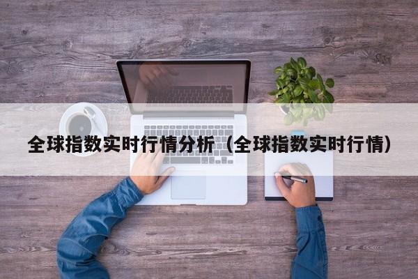 全球指数实时行情分析（全球指数实时行情）