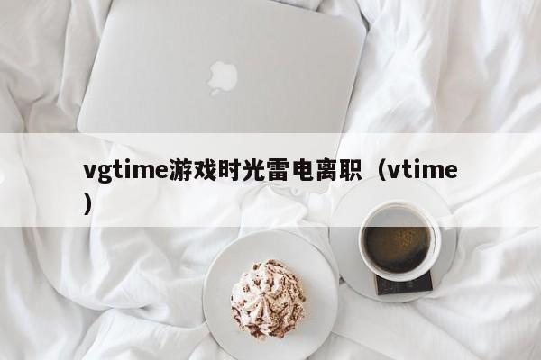 vgtime游戏时光雷电离职（vtime）