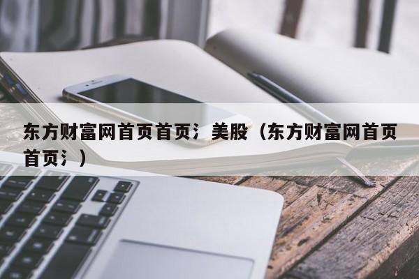 东方财富网首页首页氵美股（东方财富网首页首页氵）