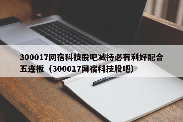 300017网宿科技股吧减持必有利好配合五连板（300017网宿科技股吧）