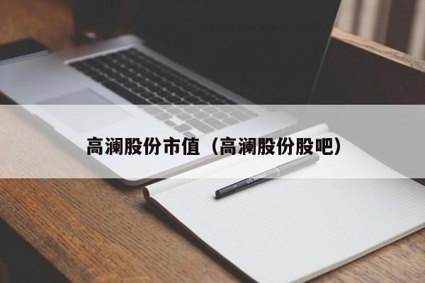 高澜股份市值（高澜股份股吧）