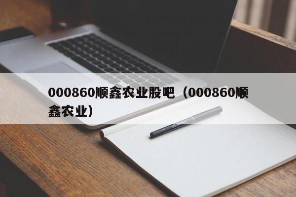 000860顺鑫农业股吧（000860顺鑫农业）