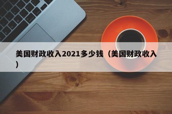 美国财政收入2021多少钱（美国财政收入）