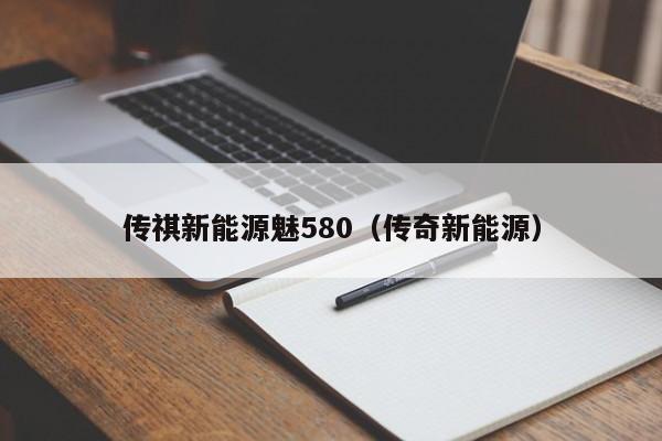 传祺新能源魅580（传奇新能源）