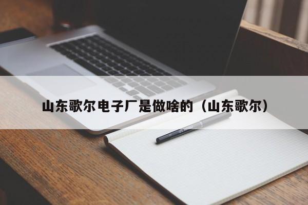 山东歌尔电子厂是做啥的（山东歌尔）