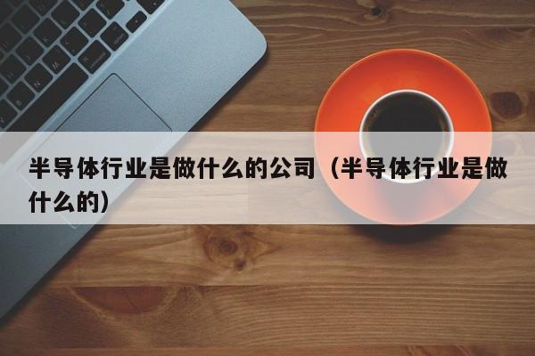 半导体行业是做什么的公司（半导体行业是做什么的）